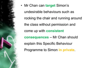 Target a few unacceptable behaviours with clear consistent consequences. This should be explained privately to the child.Consequences should not be publicly humiliating.Use of Hand signals