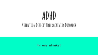 ADHD
AttentionDeficitHyperactivityDisorder
in one minute!
 