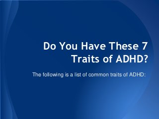 Do You Have These 7
Traits of ADHD?
The following is a list of common traits of ADHD:
 