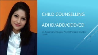 CHILD COUNSELLING
ADHD/ADD/ODD/CD
Dr. Suparna Sengupta, Psychotherapist and Life
coach
 