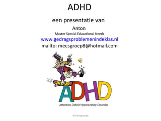 ADHD een presentatie van   Anton  Master Special Educational Needs www.gedragsproblemenindeklas.nl mailto: meesgroep8@hotmail.com ©meesgroep8 