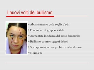 I nuovi volti del bullismo
Abbassamento della soglia d’età
Fenomeno di gruppo stabile
Aumentata incidenza del sesso femminile
Bullismo contro soggetti deboli
Sovrapposizione tra problematiche diverse
Normalità
 