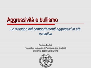 Lo sviluppo dei comportamenti aggressivi in età
evolutiva
Daniele Fedeli
Ricercatore e docente di Psicologia delle disabil...