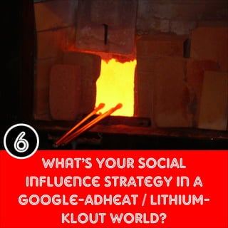 6

WHAT’s your social
influence Strategy in a
Google-adheat / lithiumKLOUT world?

 