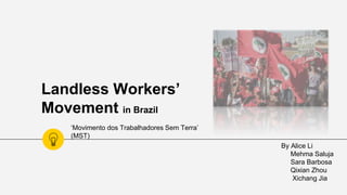Landless Workers’
Movement in Brazil
By Alice Li
Mehma Saluja
Sara Barbosa
Qixian Zhou
Xichang Jia
‘Movimento dos Trabalhadores Sem Terra’
(MST)
 