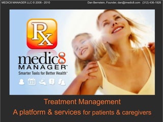 MEDIC8 MANAGER LLC © 2008 - 2010   Dan Bernstein, Founder, dan@imedic8.com (312) 436-1926




                 Treatment Management
       A platform & services for patients & caregivers
 