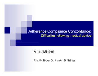 Adherence Compliance Concordance:
             p
       Difficulties following medical advice




  Alex J Mitchell

  Ack. Dr Shoka, Dr Shanka, Dr Selmes
 
