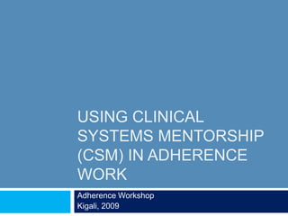 Using Clinical Systems Mentorship (CSM) in Adherence Work Adherence Workshop Kigali, 2009 