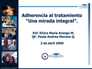 Adherencia al tratamiento “Una mirada integral”. Enf. Elvira María Arango M. QF. Paula Andrea Moreno Q. 2 de abril 2009 Fotos autorizadas por los pacientes 