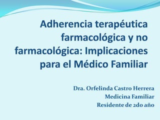 Adherencia terapéutica farmacológica y no farmacológica: Implicaciones para el Médico Familiar Dra. Orfelinda Castro Herrera Medicina Familiar Residente de 2do año 