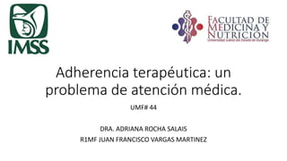 Adherencia terapéutica: un
problema de atención médica.
UMF# 44
DRA. ADRIANA ROCHA SALAIS
R1MF JUAN FRANCISCO VARGAS MARTINEZ
 