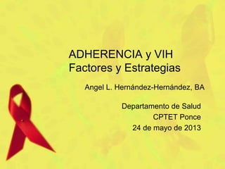 ADHERENCIA y VIH
Factores y Estrategias
Departamento de Salud
CPTET Ponce
24 de mayo de 2013
Angel L. Hernández-Hernández, BA
 