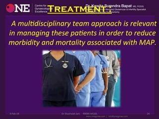 Treatment :
	
  	
  	
  	
  	
  A	
  mul%disciplinary	
  team	
  approach	
  is	
  relevant	
  
in	
  managing	
  these	
  pa%ents	
  in	
  order	
  to	
  reduce	
  
morbidity	
  and	
  mortality	
  associated	
  with	
  MAP.	
  
3-­‐Feb-­‐19	
   Dr	
  Shashwat	
  Jani.	
  	
  	
  	
  99099	
  44160.	
   24	
  
 