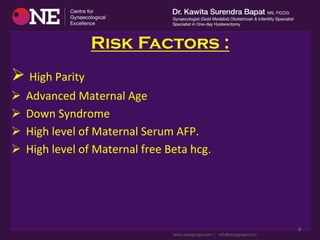 Risk Factors :
Ø 	
  High	
  Parity	
  
Ø 	
  Advanced	
  Maternal	
  Age	
  
Ø 	
  Down	
  Syndrome	
  	
  
Ø 	
  High	
  level	
  of	
  Maternal	
  Serum	
  AFP.	
  
Ø 	
  High	
  level	
  of	
  Maternal	
  free	
  Beta	
  hcg.	
  
8	
  
 