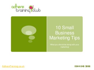 10 Small
Business
Marketing Tips
What you should be doing with your
marketing!
AdhereTraining.co.uk 0844 846 3866
 