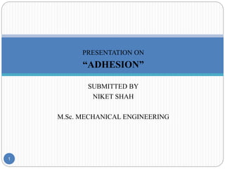 PRESENTATION ON
“ADHESION”
SUBMITTED BY
NIKET SHAH
M.Sc. MECHANICAL ENGINEERING
1
 
