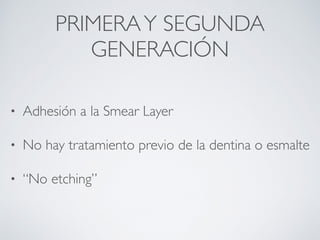 PRIMERAY SEGUNDA
GENERACIÓN
• Adhesión a la Smear Layer
• No hay tratamiento previo de la dentina o esmalte
• “No etching”
 