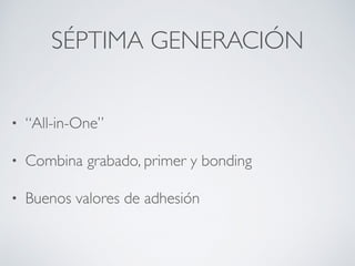 SÉPTIMA GENERACIÓN
• “All-in-One”
• Combina grabado, primer y bonding
• Buenos valores de adhesión
 