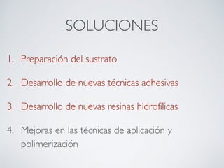SOLUCIONES
1. Preparación del sustrato
2. Desarrollo de nuevas técnicas adhesivas
3. Desarrollo de nuevas resinas hidrofílicas
4. Mejoras en las técnicas de aplicación y
polimerización
 