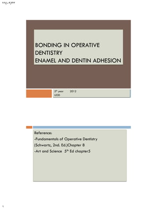 29/03/33

BONDING IN OPERATIVE
DENTISTRY
ENAMEL AND DENTIN ADHESION

5th year
UOD

2012

Reference:
-Fundamentals of Operative Dentistry
(Schwartz, 2nd. Ed.)Chapter 8
-Art and Science 5th Ed chapter5

1

 