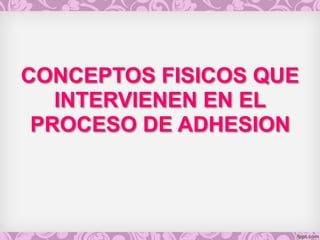 CONCEPTOS FISICOS QUE
INTERVIENEN EN EL
PROCESO DE ADHESION
 