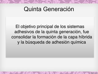 Quinta Generación
El objetivo principal de los sistemas
adhesivos de la quinta generación, fue
consolidar la formación de la capa híbrida
y la búsqueda de adhesión química
 