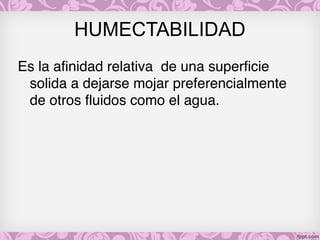 HUMECTABILIDAD
Es la afinidad relativa de una superficie
solida a dejarse mojar preferencialmente
de otros fluidos como el agua.
 