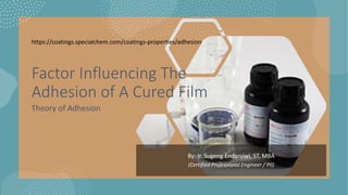 By: Ir. Sugeng Endarsiwi, ST, MBA
(Certified Professional Engineer / PII)
Factor Influencing The
Adhesion of A Cured Film
Theory of Adhesion
https://coatings.specialchem.com/coatings-properties/adhesion
 