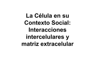 La Célula en su
Contexto Social:
Interacciones
intercelulares y
matriz extracelular
 