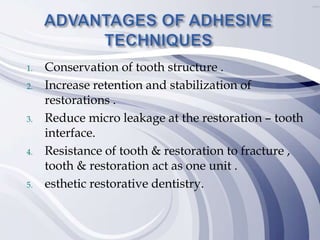 1. Conservation of tooth structure .
2. Increase retention and stabilization of
restorations .
3. Reduce micro leakage at the restoration – tooth
interface.
4. Resistance of tooth & restoration to fracture ,
tooth & restoration act as one unit .
5. esthetic restorative dentistry.
 
