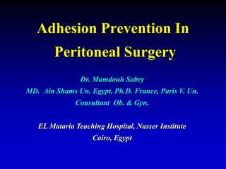 Adhesion Prevention In
Peritoneal Surgery
Dr. Mamdouh Sabry
MD. Ain Shams Un. Egypt, Ph.D. France, Paris V. Un.
Consultant Ob. & Gyn.
EL Mataria Teaching Hospital, Nasser Institute
Cairo, Egypt
 