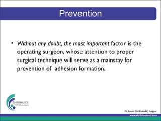 Prevention
• Without any doubt, the most important factor is the
operating surgeon, whose attention to proper
surgical technique will serve as a mainstay for
prevention of adhesion formation.
 
