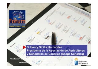 D. Henry Sicilia Hernández
                 Presidente de la Asociación de Agricultores
                 y Ganaderos de Canarias (Asaga Canarias)
The Canary Islands Statement on Occupational Risk Prevention
                        in support of the
         Seoul Declaration on Safety and Health at work
 