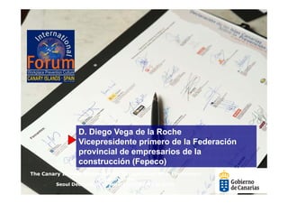 D. Diego Vega de la Roche
                 Vicepresidente primero de la Federación
                 provincial de empresarios de la
                 construcción (Fepeco)
The Canary Islands Statement on Occupational Risk Prevention
                        in support of the
         Seoul Declaration on Safety and Health at work
 