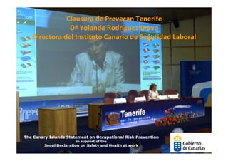 Clausura de Prevecan Tenerife
               Dª Yolanda Rodríguez Bravo
               Dª Y l d R d í         B
   Directora del Instituto Canario de Seguridad Laboral




The Canary Islands Statement on Occupational Risk Prevention
                        in support of the
         Seoul Declaration on Safety and Health at work
 