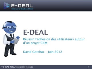 E-DEAL
                         Réussir l’adhésion des utilisateurs autour
                         d’un projet CRM

                         David Gotchac – Juin 2012



©   E-DEAL 2012, Tous droits réservés                                 1
 