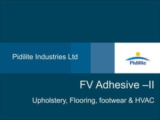 A corporate overviewPidilite Industries Ltd
FV Adhesive –II
Upholstery, Flooring, footwear & HVAC
 