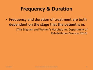Frequency & Duration
• Frequency and duration of treatment are both
dependent on the stage that the patient is in.
[The Brigham and Women's Hospital, Inc. Department of
Rehabilitation Services 2010]
1/13/2021 Frozen Shoulder by Dr. Shazia Khalfe 35
 