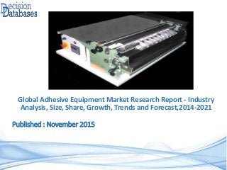 Published : November 2015
Global Adhesive Equipment Market Research Report - Industry
Analysis, Size, Share, Growth, Trends and Forecast,2014-2021
 