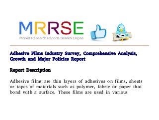 Adhesive Films Industry Survey, Comprehensive Analysis,
Growth and Major Policies Report
Report Description
Adhesive films are thin layers of adhesives on films, sheets
or tapes of materials such as polymer, fabric or paper that
bond with a surface. These films are used in various
 