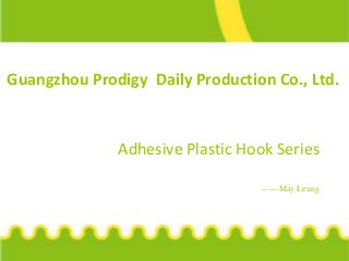 Guangzhou Prodigy Daily Production Co., Ltd.
Adhesive Plastic Hook Series
------May Leung
 