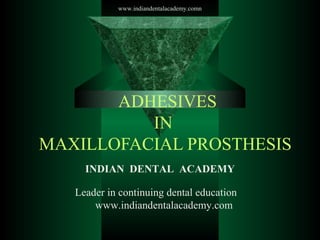 ADHESIVES
IN
MAXILLOFACIAL PROSTHESIS
INDIAN DENTAL ACADEMY
Leader in continuing dental education
www.indiandentalacademy.com
www.indiandentalacademy.comn
 