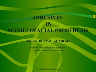 ADHESIVES
IN
MAXILLOFACIAL PROSTHESIS
INDIAN DENTAL ACADEMY
Leader in continuing dental education
www.indiandentalacademy.com
www.indiandentalacademy.com
 