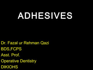 ADHESIVESADHESIVES
Dr. Fazal ur Rehman Qazi
BDS,FCPS
Asst. Prof.
Operative Dentistry
DIKIOHS
 