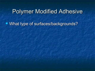 Polymer Modified AdhesivePolymer Modified Adhesive
 What type of surfaces/backgrounds?What type of surfaces/backgrounds?
 