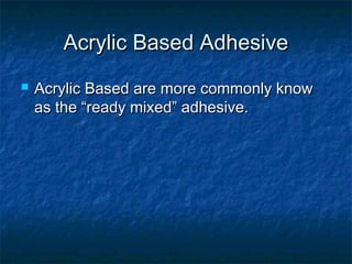 Acrylic Based AdhesiveAcrylic Based Adhesive
 Acrylic Based are more commonly knowAcrylic Based are more commonly know
as the “ready mixed” adhesive.as the “ready mixed” adhesive.
 