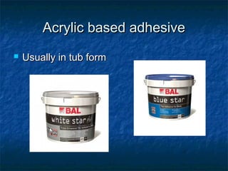 Acrylic based adhesiveAcrylic based adhesive
 Usually in tub formUsually in tub form
 