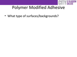 Polymer Modified Adhesive
• What type of surfaces/backgrounds?
 