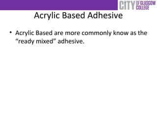 Acrylic Based Adhesive
• Acrylic Based are more commonly know as the
“ready mixed” adhesive.
 