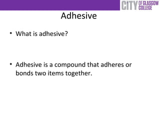 Adhesive
• What is adhesive?
• Adhesive is a compound that adheres or
bonds two items together.
 